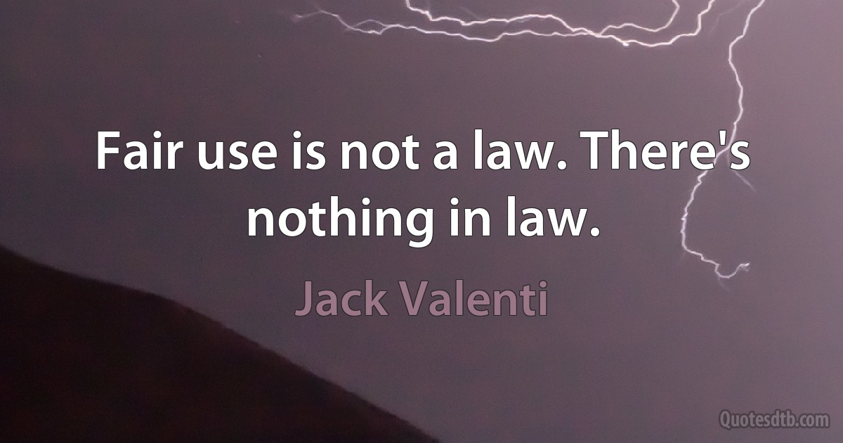 Fair use is not a law. There's nothing in law. (Jack Valenti)