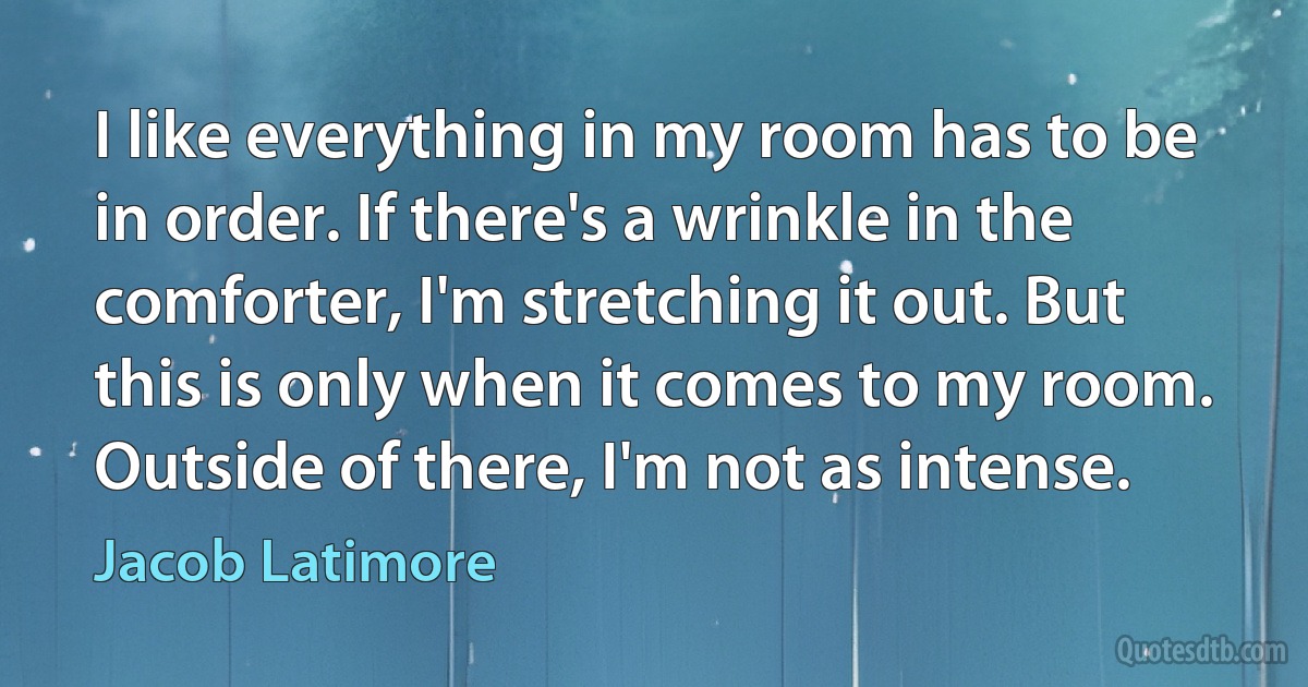 I like everything in my room has to be in order. If there's a wrinkle in the comforter, I'm stretching it out. But this is only when it comes to my room. Outside of there, I'm not as intense. (Jacob Latimore)