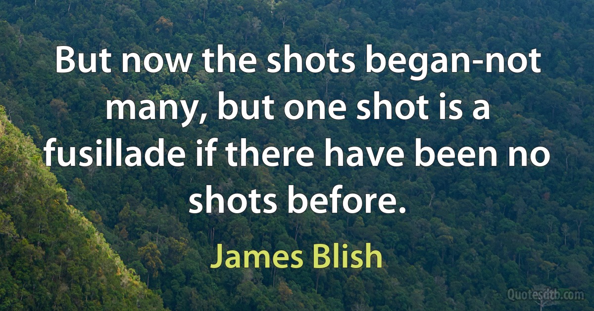 But now the shots began-not many, but one shot is a fusillade if there have been no shots before. (James Blish)