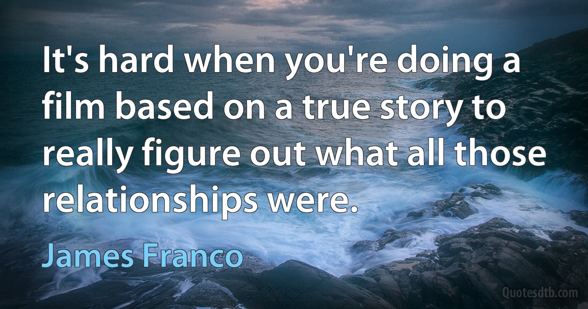 It's hard when you're doing a film based on a true story to really figure out what all those relationships were. (James Franco)