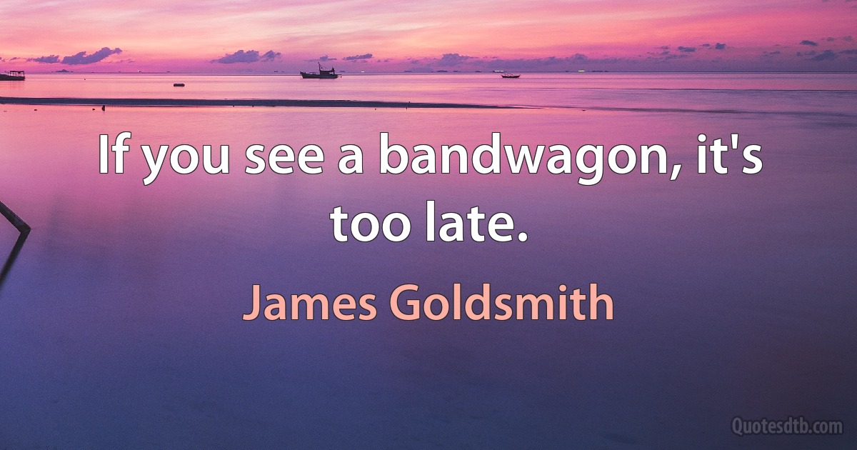 If you see a bandwagon, it's too late. (James Goldsmith)