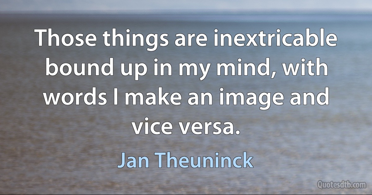 Those things are inextricable bound up in my mind, with words I make an image and vice versa. (Jan Theuninck)