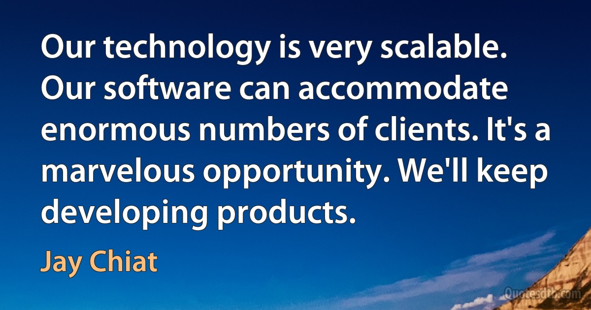 Our technology is very scalable. Our software can accommodate enormous numbers of clients. It's a marvelous opportunity. We'll keep developing products. (Jay Chiat)