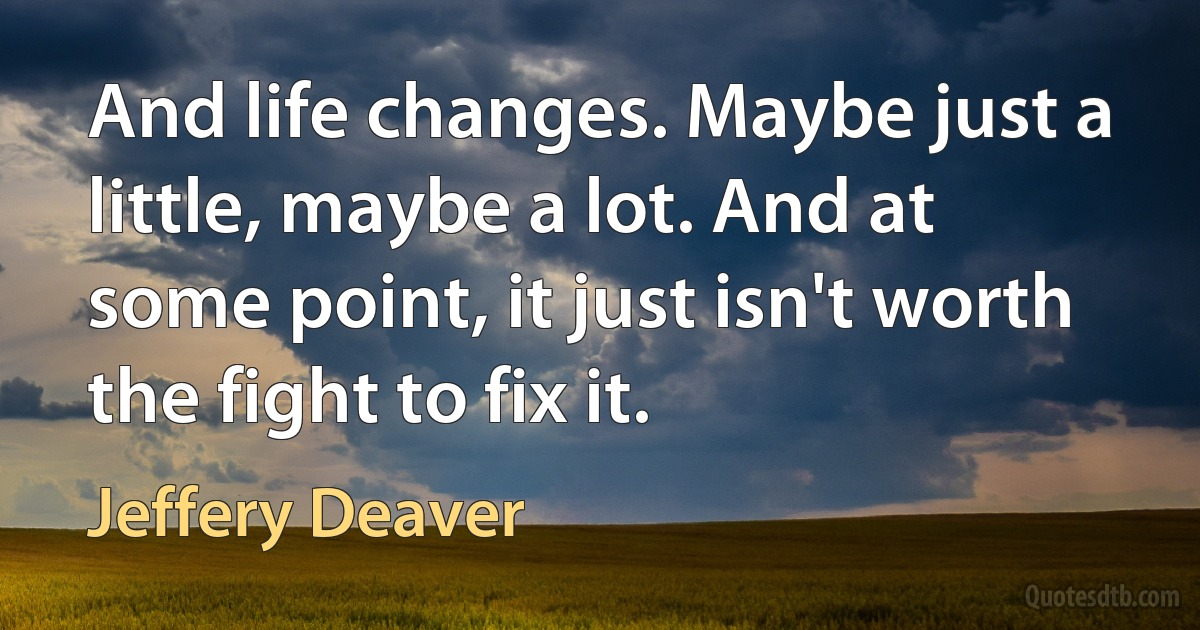 And life changes. Maybe just a little, maybe a lot. And at some point, it just isn't worth the fight to fix it. (Jeffery Deaver)