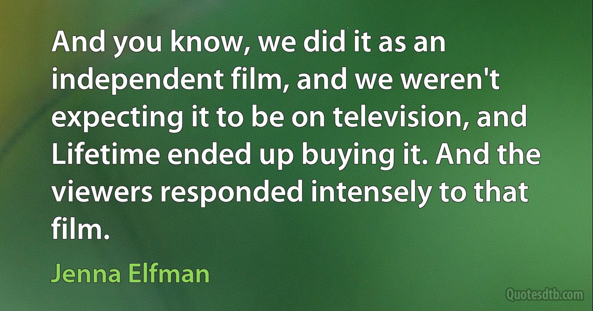 And you know, we did it as an independent film, and we weren't expecting it to be on television, and Lifetime ended up buying it. And the viewers responded intensely to that film. (Jenna Elfman)