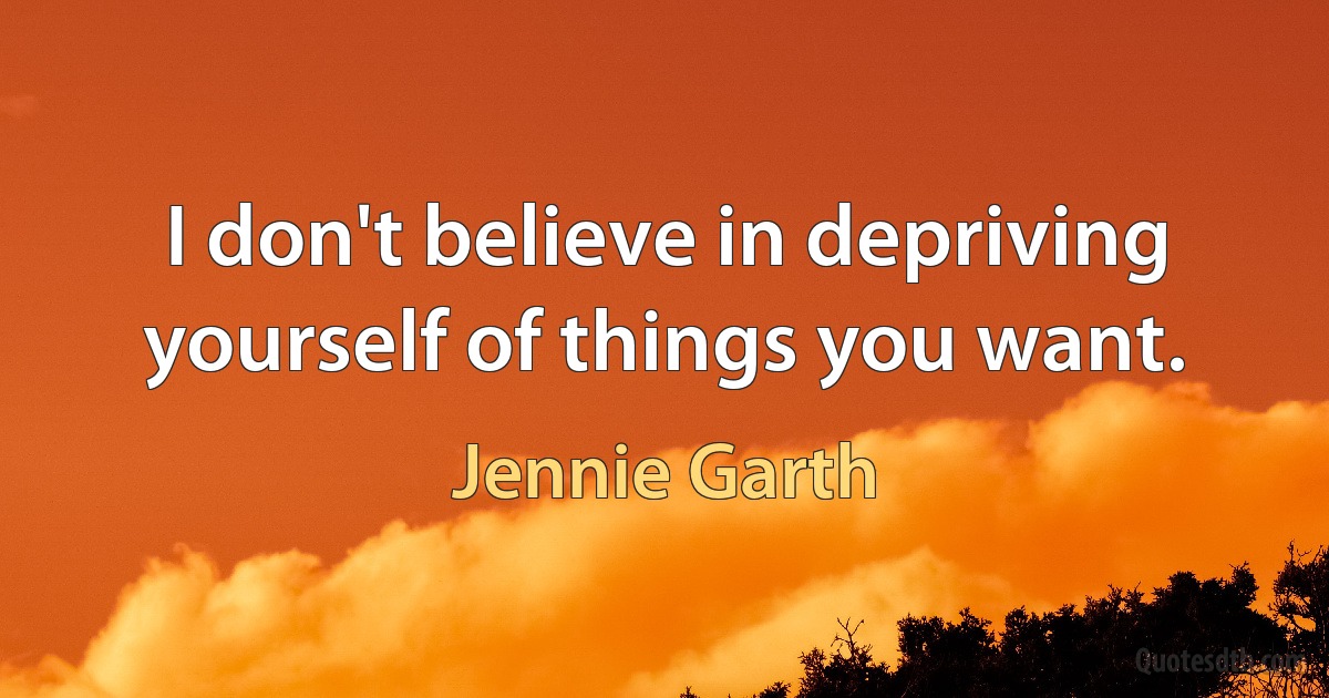 I don't believe in depriving yourself of things you want. (Jennie Garth)