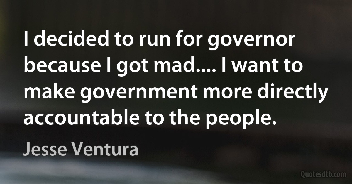 I decided to run for governor because I got mad.... I want to make government more directly accountable to the people. (Jesse Ventura)