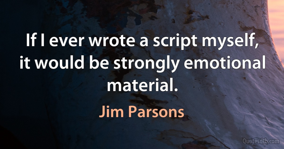 If I ever wrote a script myself, it would be strongly emotional material. (Jim Parsons)