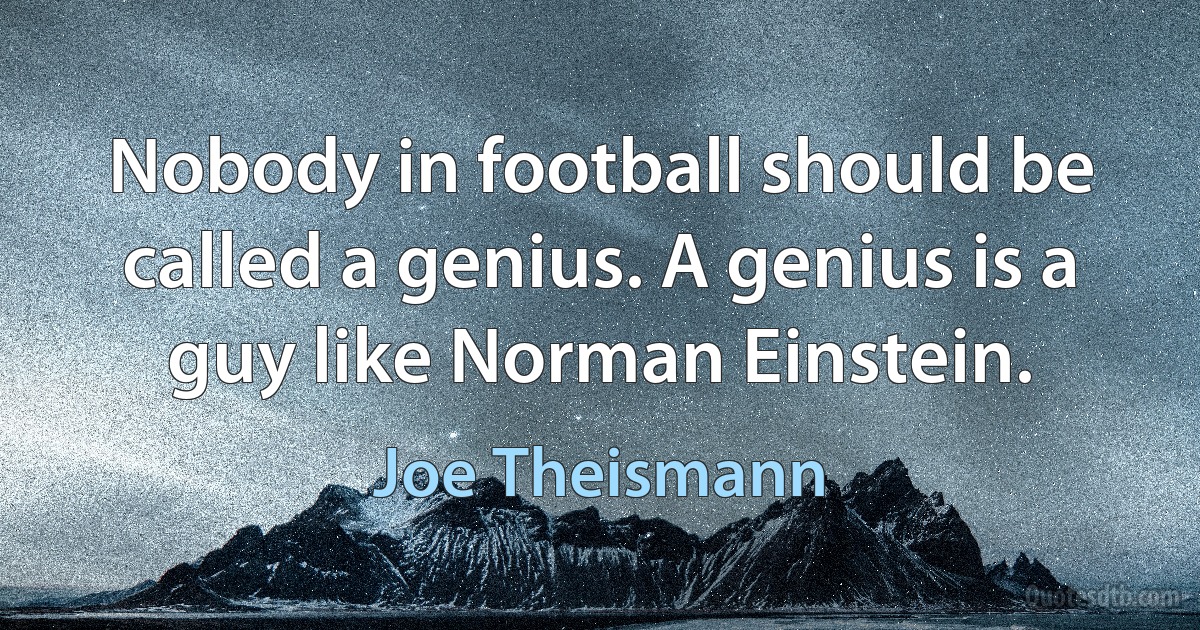 Nobody in football should be called a genius. A genius is a guy like Norman Einstein. (Joe Theismann)