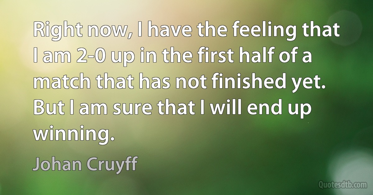 Right now, I have the feeling that I am 2-0 up in the first half of a match that has not finished yet. But I am sure that I will end up winning. (Johan Cruyff)