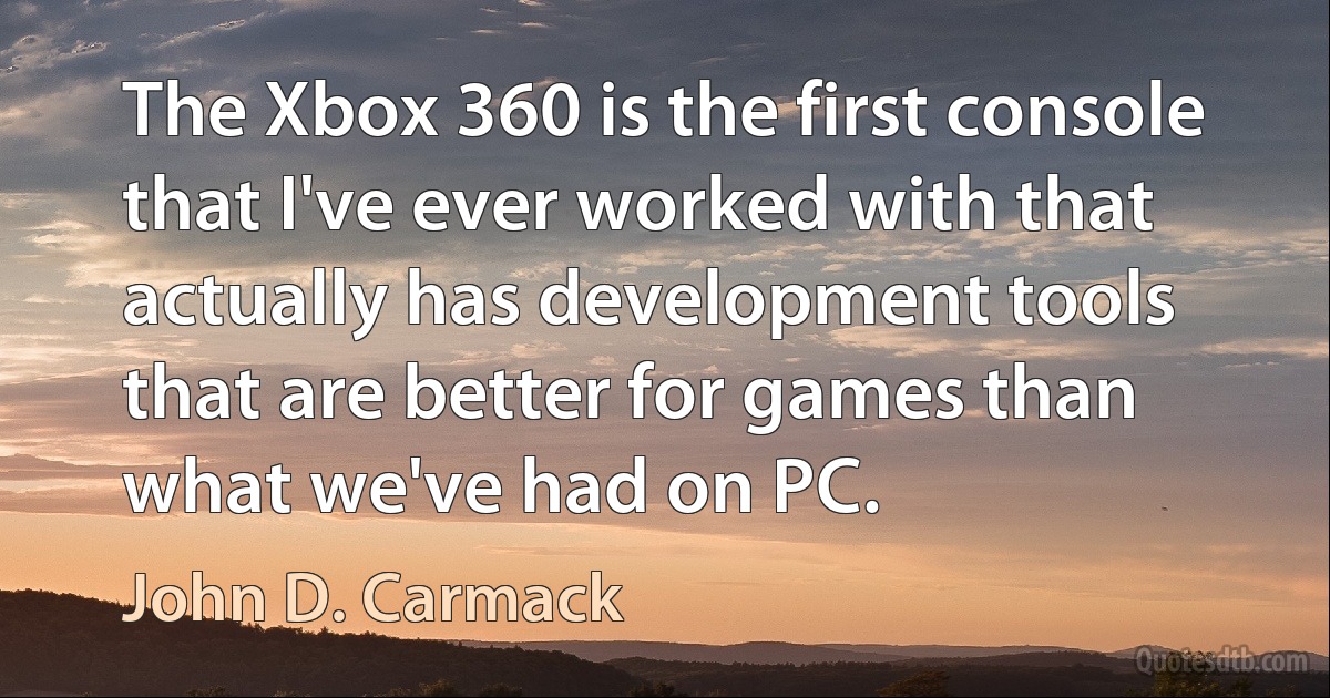 The Xbox 360 is the first console that I've ever worked with that actually has development tools that are better for games than what we've had on PC. (John D. Carmack)