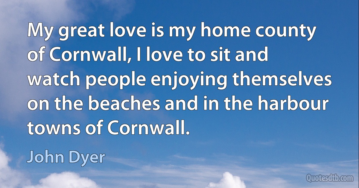 My great love is my home county of Cornwall, I love to sit and watch people enjoying themselves on the beaches and in the harbour towns of Cornwall. (John Dyer)