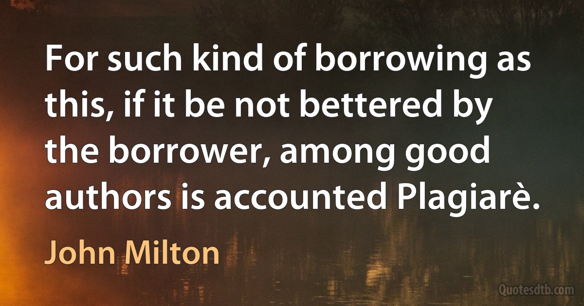 For such kind of borrowing as this, if it be not bettered by the borrower, among good authors is accounted Plagiarè. (John Milton)