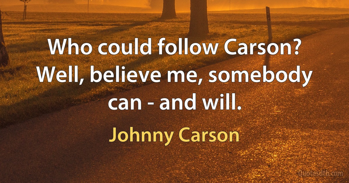 Who could follow Carson? Well, believe me, somebody can - and will. (Johnny Carson)