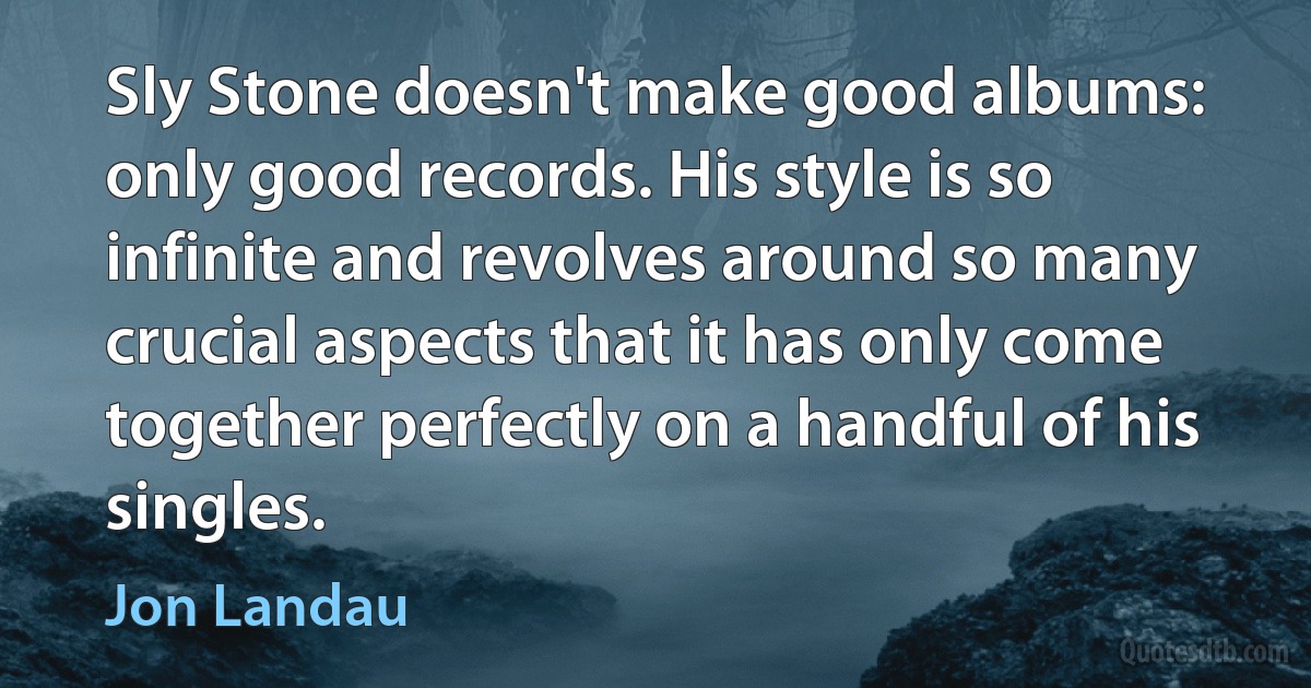 Sly Stone doesn't make good albums: only good records. His style is so infinite and revolves around so many crucial aspects that it has only come together perfectly on a handful of his singles. (Jon Landau)