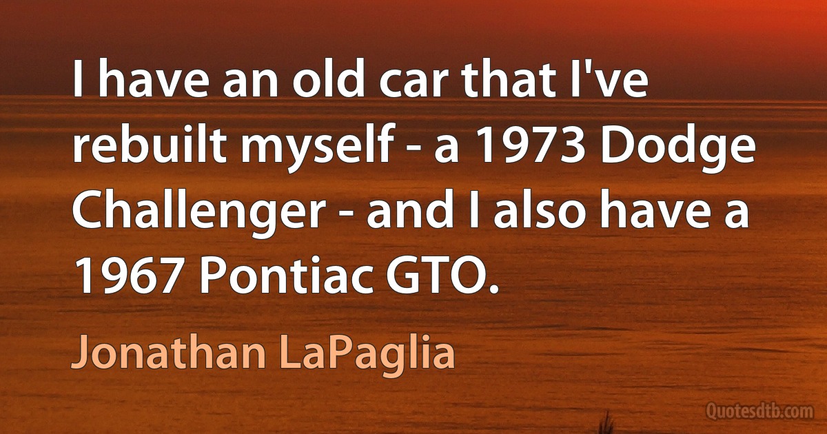 I have an old car that I've rebuilt myself - a 1973 Dodge Challenger - and I also have a 1967 Pontiac GTO. (Jonathan LaPaglia)