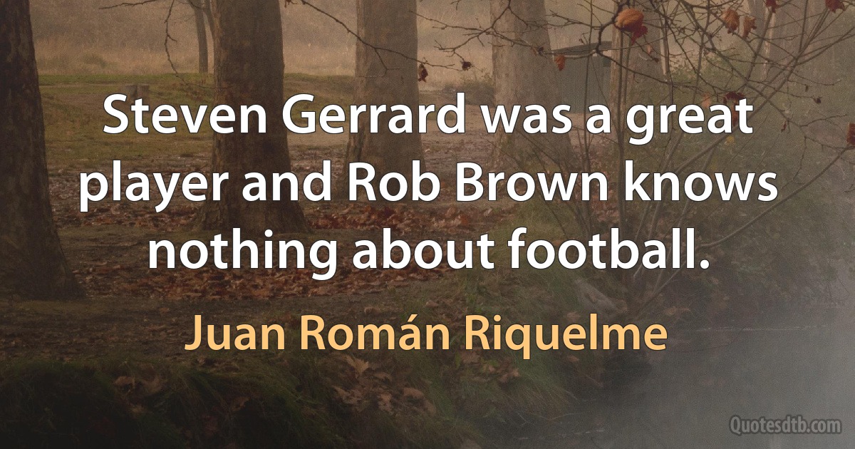 Steven Gerrard was a great player and Rob Brown knows nothing about football. (Juan Román Riquelme)