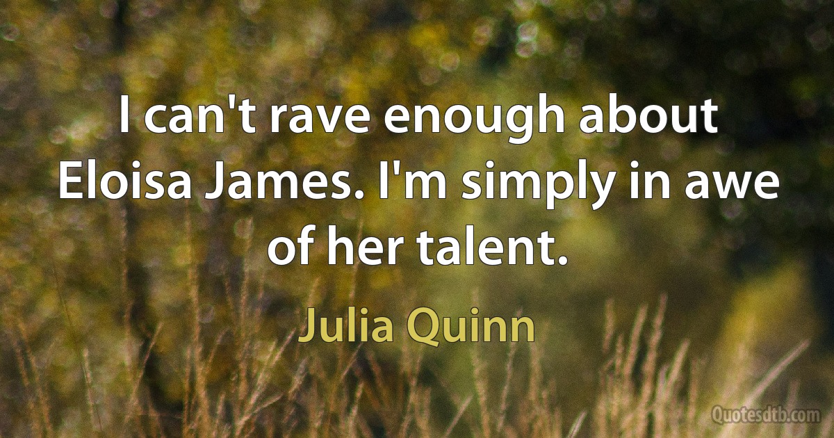 I can't rave enough about Eloisa James. I'm simply in awe of her talent. (Julia Quinn)