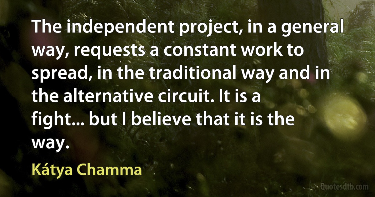 The independent project, in a general way, requests a constant work to spread, in the traditional way and in the alternative circuit. It is a fight... but I believe that it is the way. (Kátya Chamma)