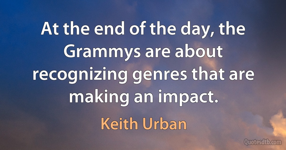 At the end of the day, the Grammys are about recognizing genres that are making an impact. (Keith Urban)