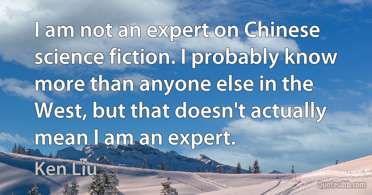 I am not an expert on Chinese science fiction. I probably know more than anyone else in the West, but that doesn't actually mean I am an expert. (Ken Liu)