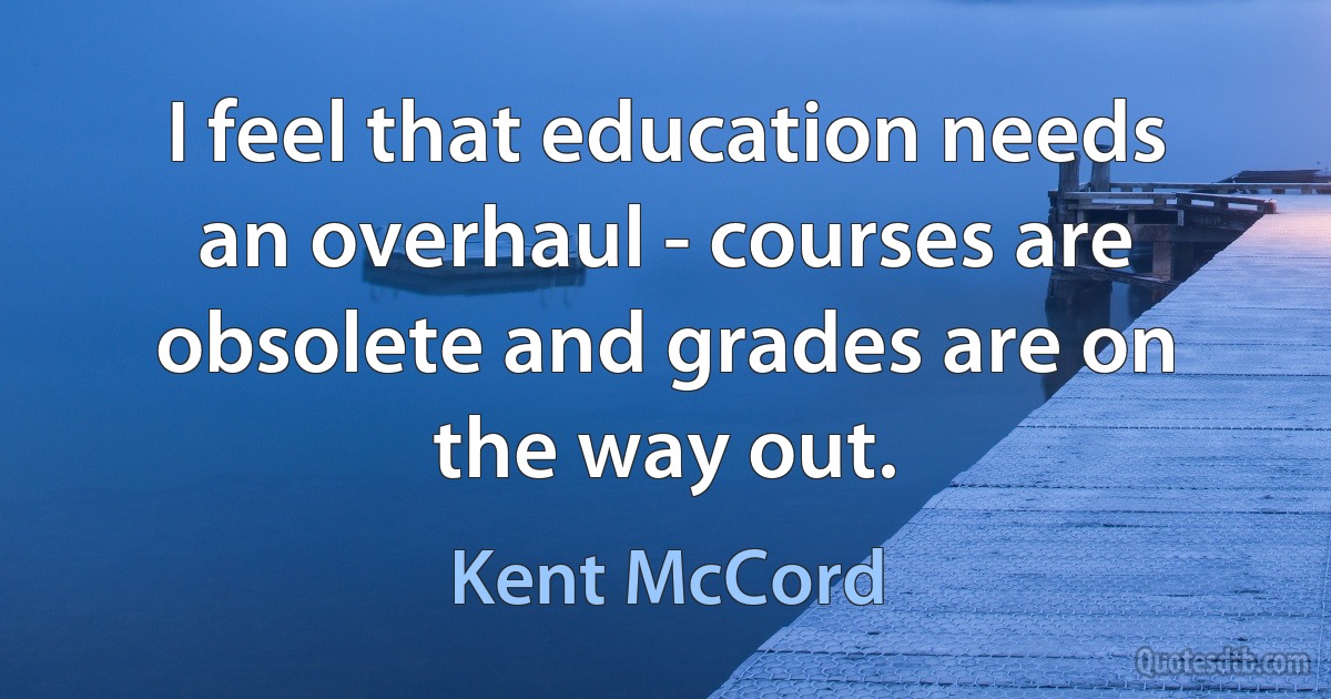 I feel that education needs an overhaul - courses are obsolete and grades are on the way out. (Kent McCord)