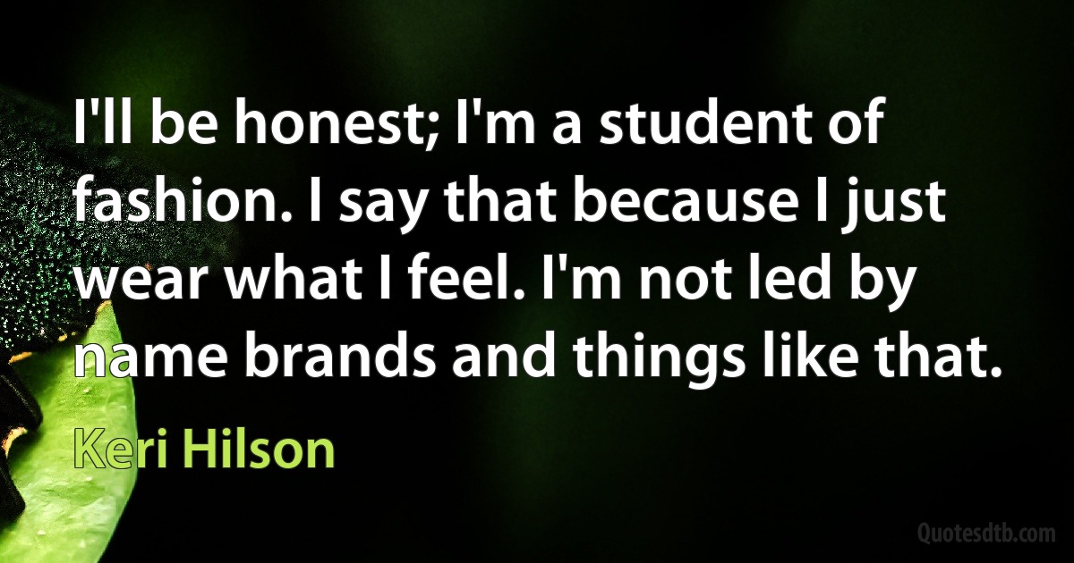 I'll be honest; I'm a student of fashion. I say that because I just wear what I feel. I'm not led by name brands and things like that. (Keri Hilson)