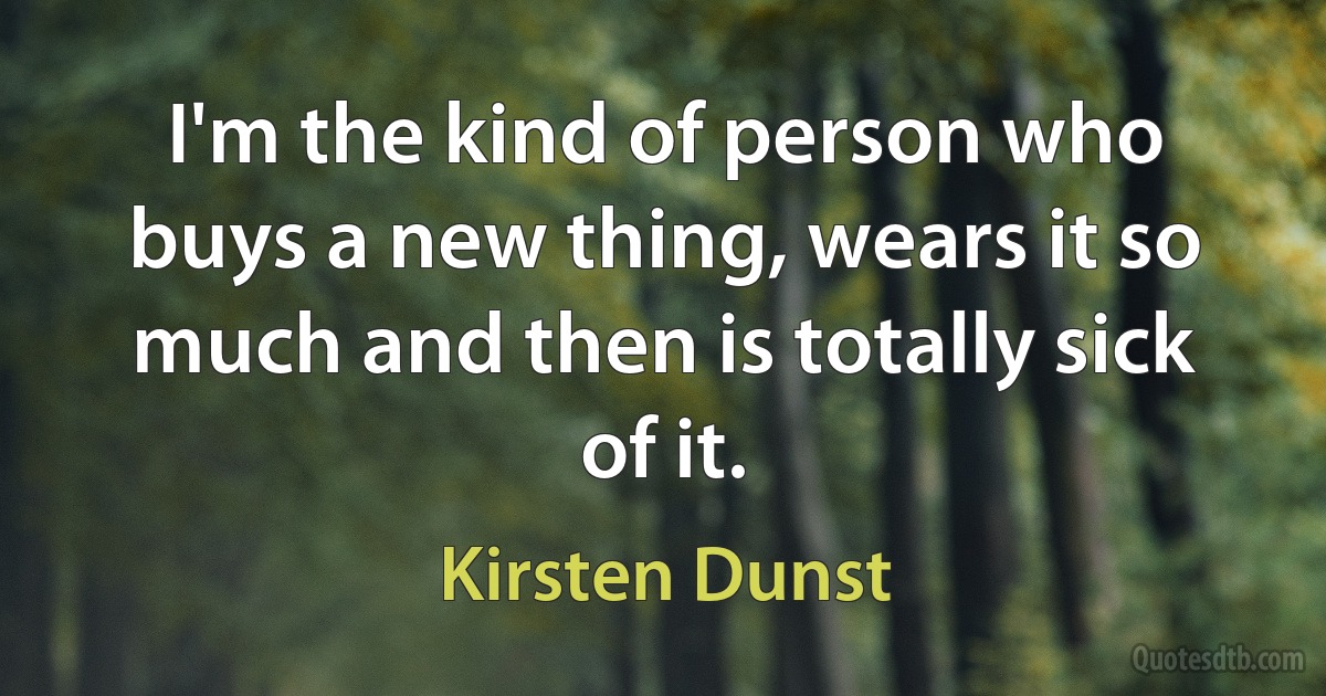 I'm the kind of person who buys a new thing, wears it so much and then is totally sick of it. (Kirsten Dunst)