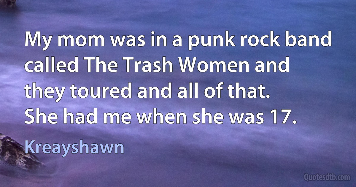 My mom was in a punk rock band called The Trash Women and they toured and all of that. She had me when she was 17. (Kreayshawn)