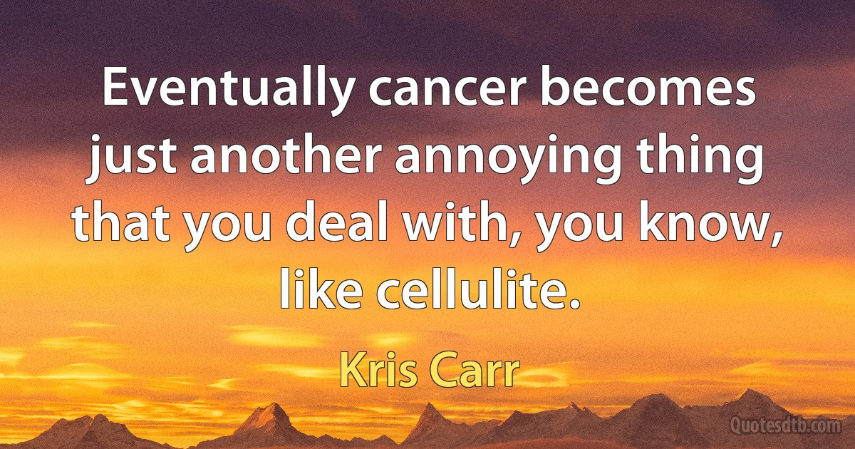 Eventually cancer becomes just another annoying thing that you deal with, you know, like cellulite. (Kris Carr)