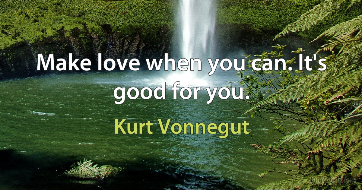 Make love when you can. It's good for you. (Kurt Vonnegut)