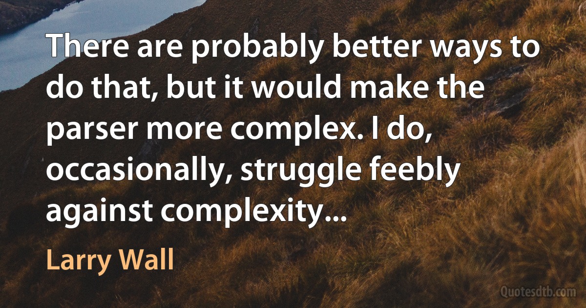 There are probably better ways to do that, but it would make the parser more complex. I do, occasionally, struggle feebly against complexity... (Larry Wall)