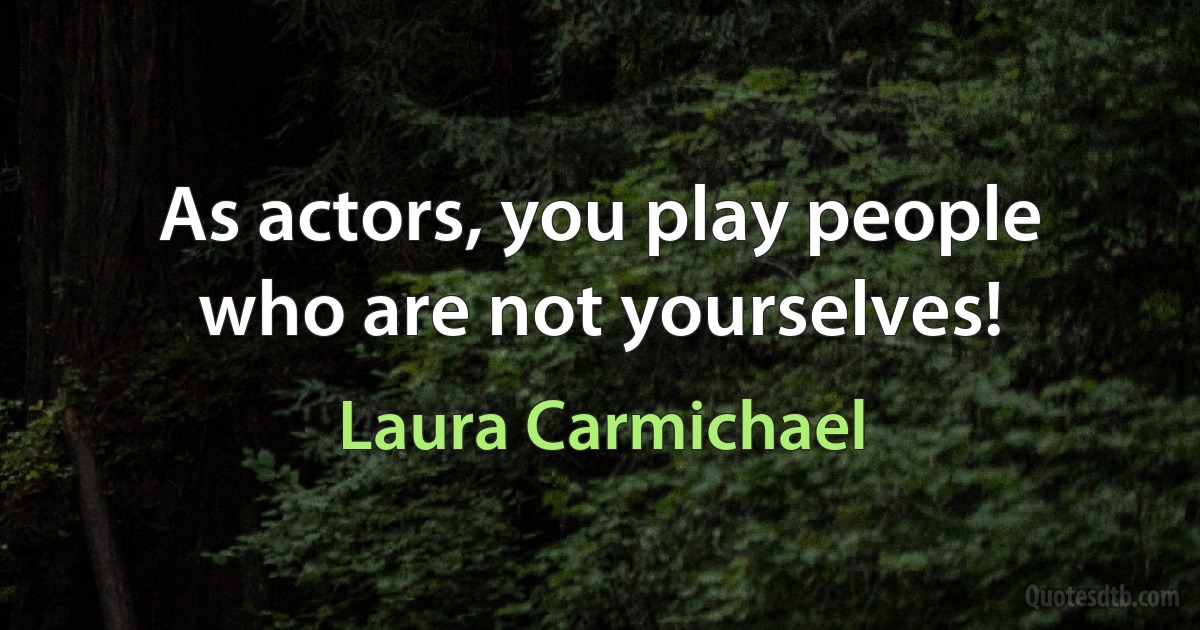 As actors, you play people who are not yourselves! (Laura Carmichael)