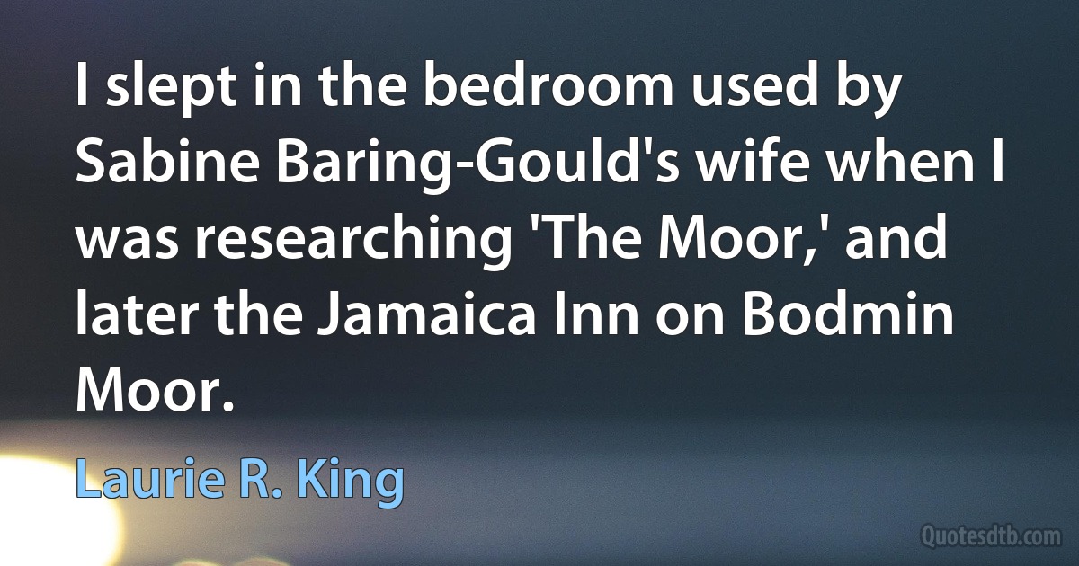 I slept in the bedroom used by Sabine Baring-Gould's wife when I was researching 'The Moor,' and later the Jamaica Inn on Bodmin Moor. (Laurie R. King)