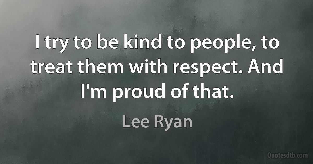 I try to be kind to people, to treat them with respect. And I'm proud of that. (Lee Ryan)