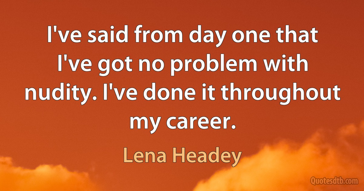 I've said from day one that I've got no problem with nudity. I've done it throughout my career. (Lena Headey)