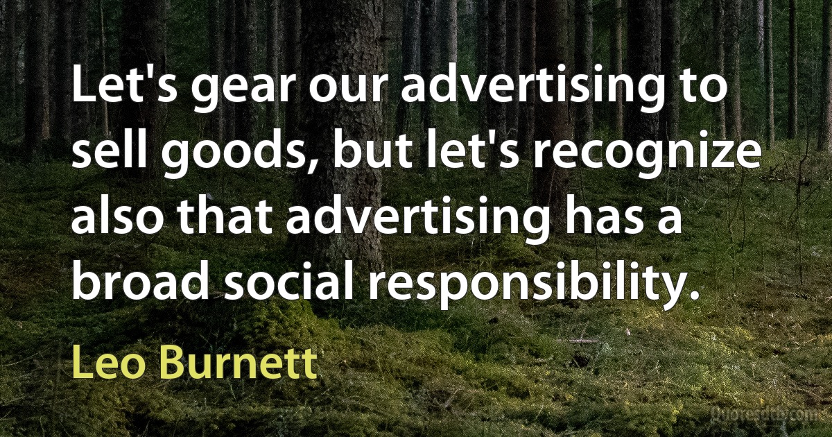 Let's gear our advertising to sell goods, but let's recognize also that advertising has a broad social responsibility. (Leo Burnett)