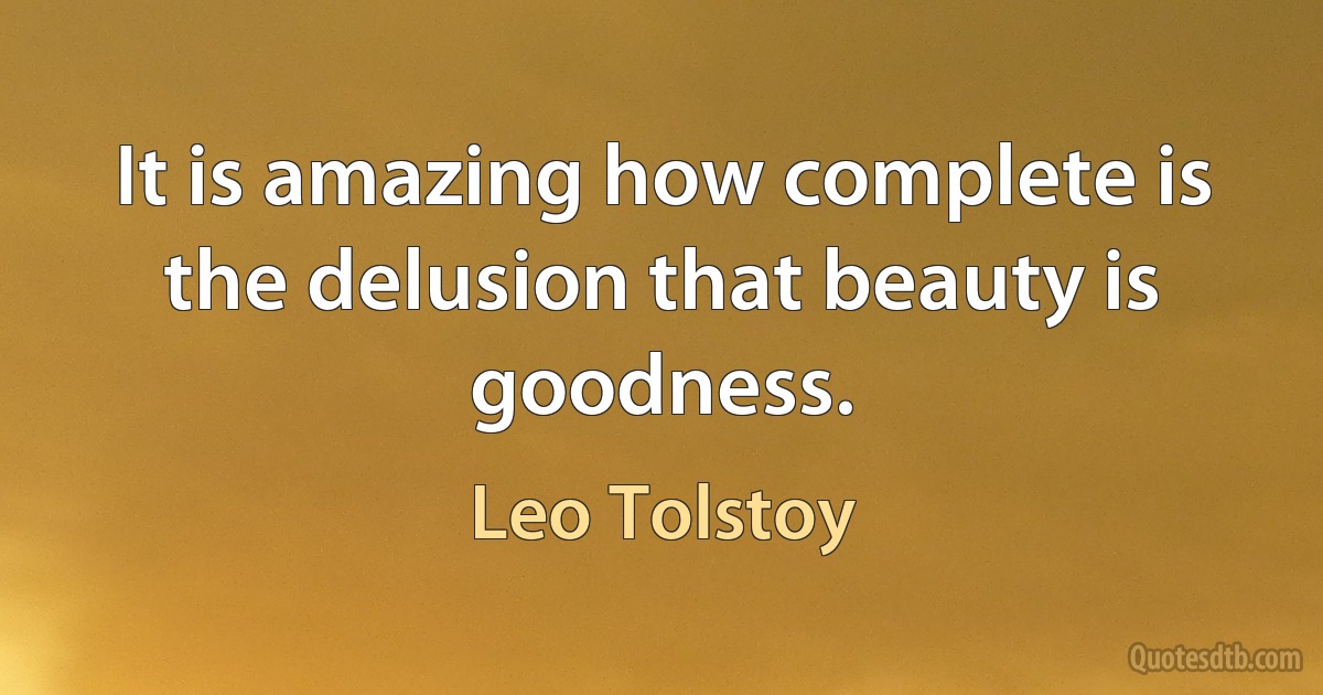 It is amazing how complete is the delusion that beauty is goodness. (Leo Tolstoy)