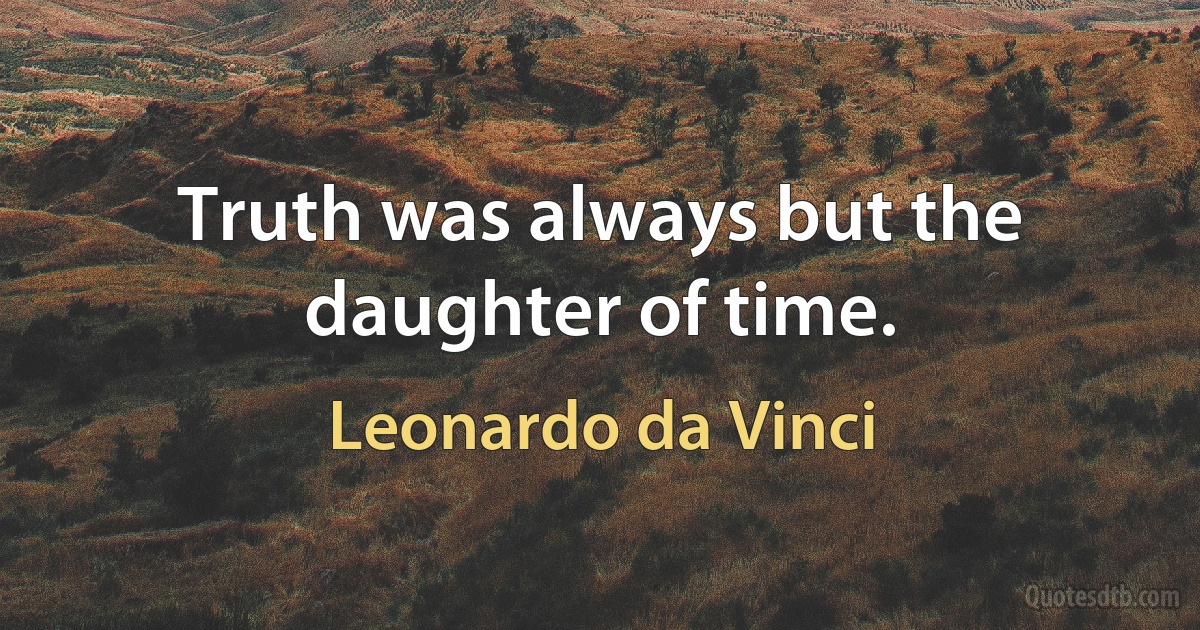 Truth was always but the daughter of time. (Leonardo da Vinci)