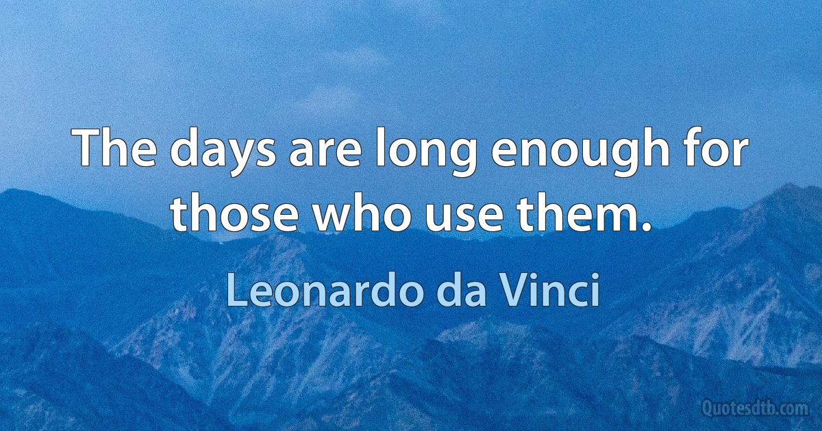 The days are long enough for those who use them. (Leonardo da Vinci)