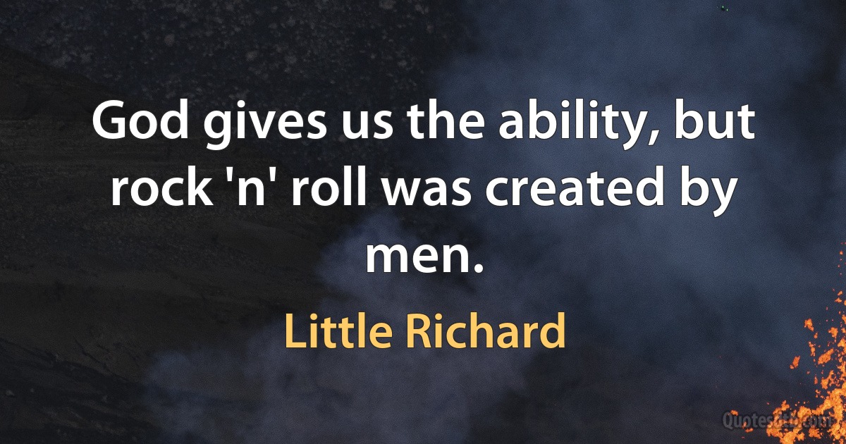 God gives us the ability, but rock 'n' roll was created by men. (Little Richard)