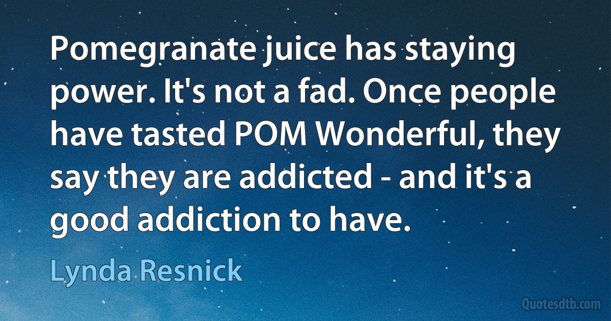 Pomegranate juice has staying power. It's not a fad. Once people have tasted POM Wonderful, they say they are addicted - and it's a good addiction to have. (Lynda Resnick)