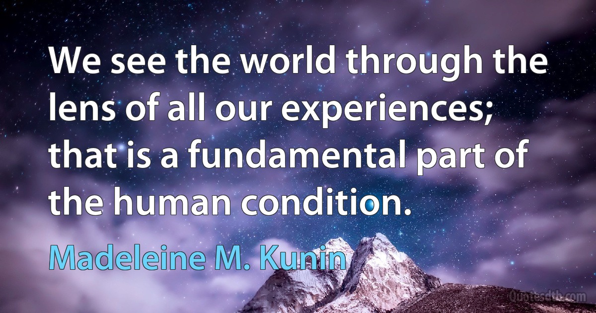 We see the world through the lens of all our experiences; that is a fundamental part of the human condition. (Madeleine M. Kunin)