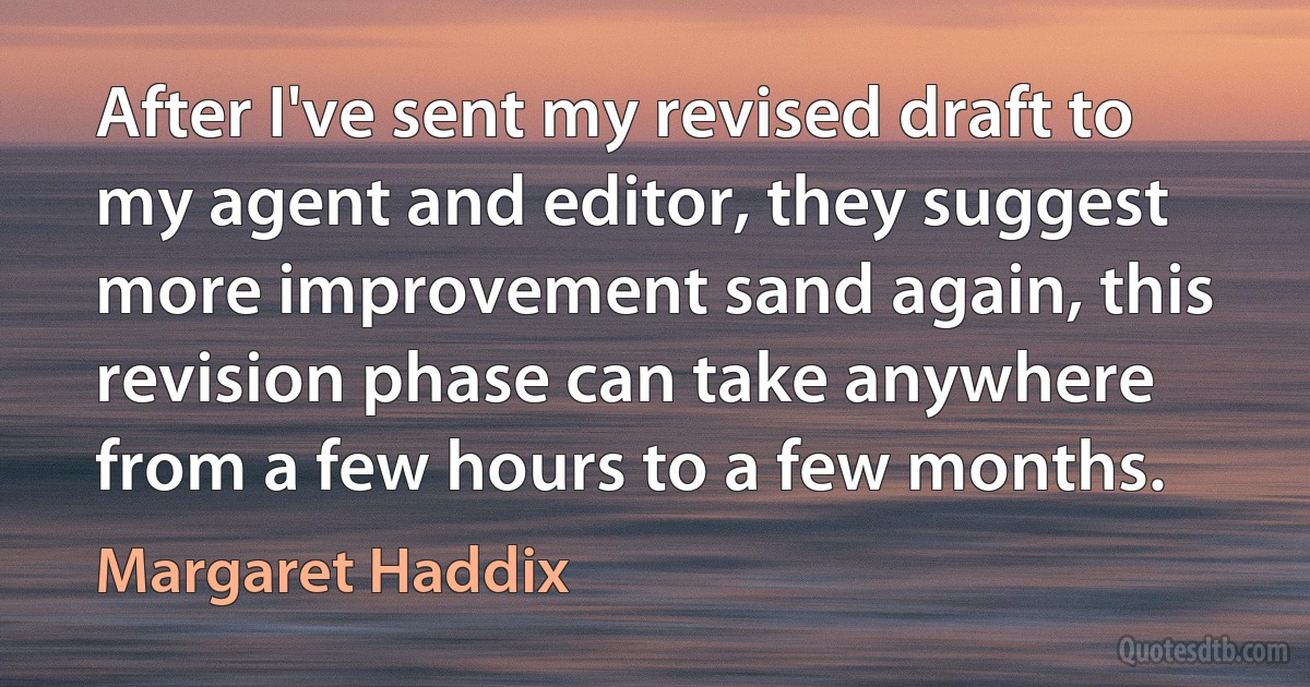 After I've sent my revised draft to my agent and editor, they suggest more improvement sand again, this revision phase can take anywhere from a few hours to a few months. (Margaret Haddix)