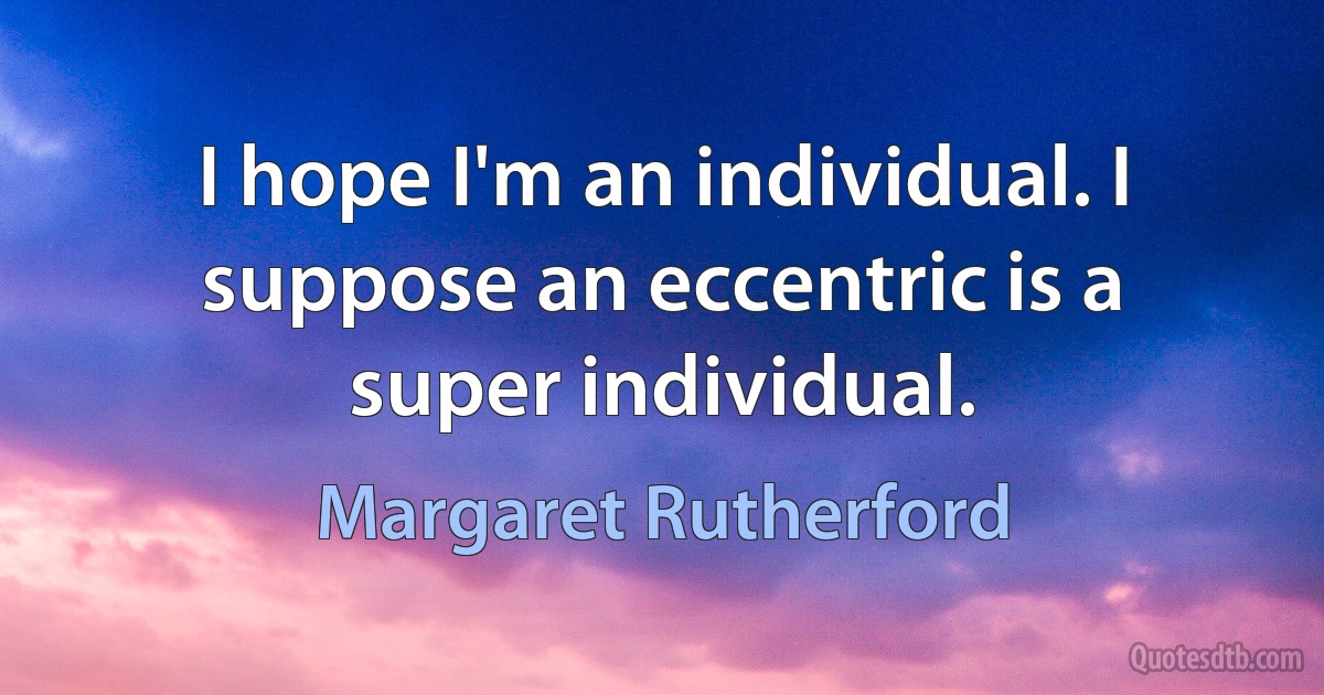 I hope I'm an individual. I suppose an eccentric is a super individual. (Margaret Rutherford)