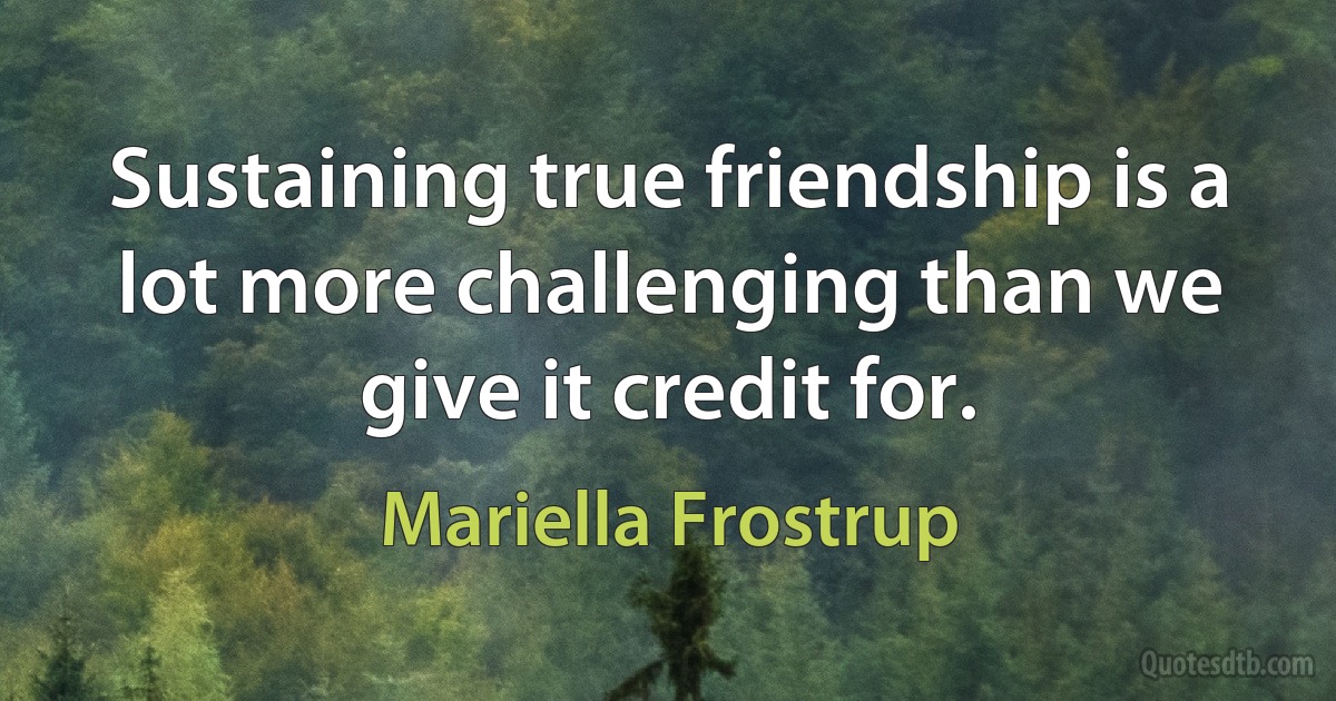 Sustaining true friendship is a lot more challenging than we give it credit for. (Mariella Frostrup)