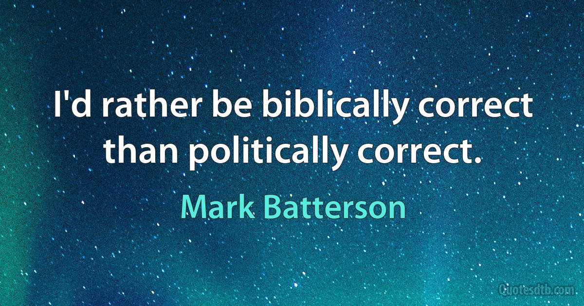 I'd rather be biblically correct than politically correct. (Mark Batterson)