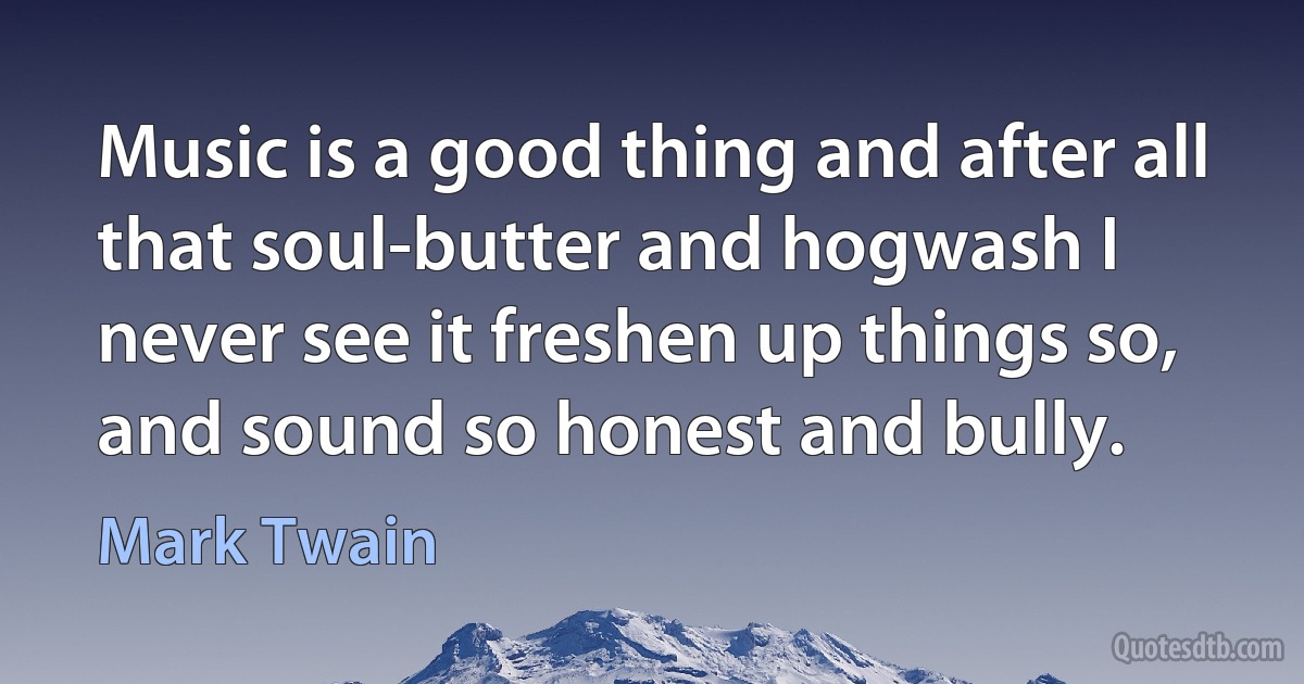 Music is a good thing and after all that soul-butter and hogwash I never see it freshen up things so, and sound so honest and bully. (Mark Twain)