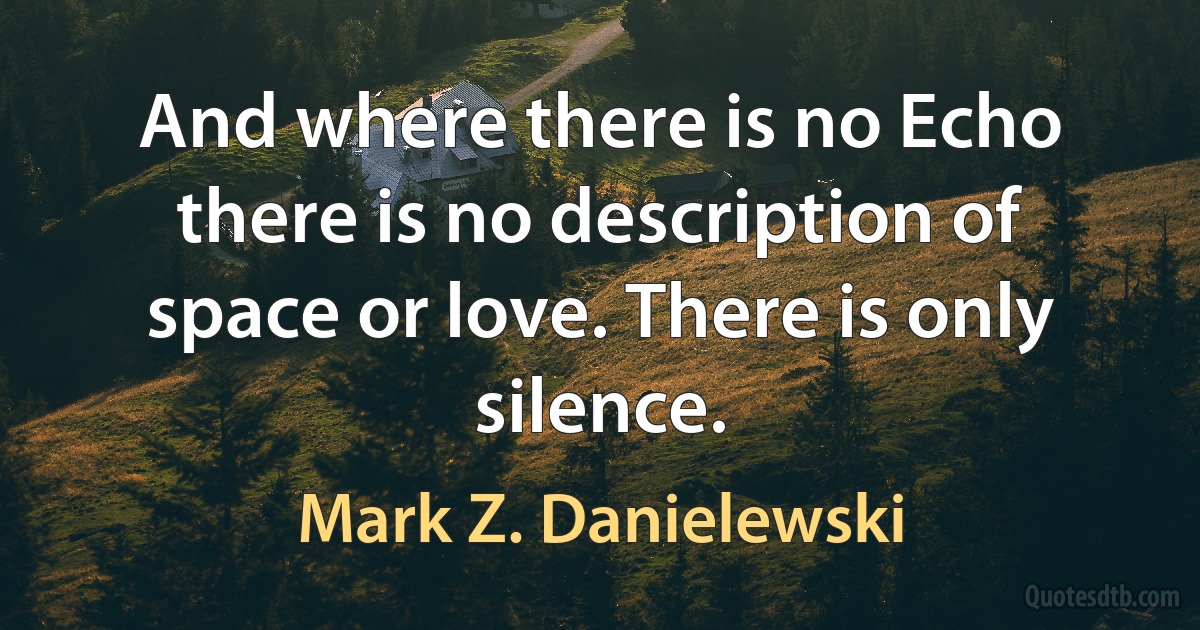 And where there is no Echo there is no description of space or love. There is only silence. (Mark Z. Danielewski)