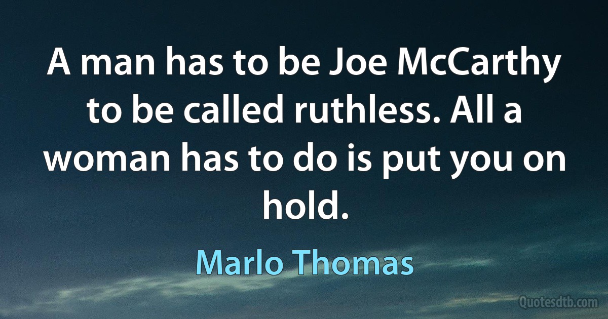 A man has to be Joe McCarthy to be called ruthless. All a woman has to do is put you on hold. (Marlo Thomas)